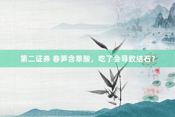 第二证券 春笋含草酸，吃了会导致结石？