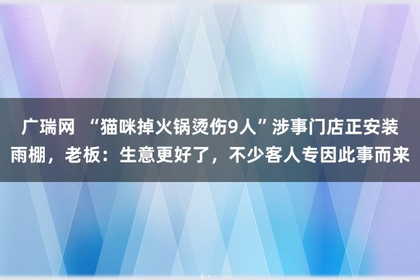 广瑞网  “猫咪掉火锅烫伤9人”涉事门店正安装雨棚，老板：生意更好了，不少客人专因此事而来