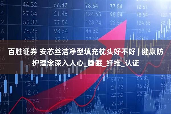 百胜证券 安芯丝洁净型填充枕头好不好 | 健康防护理念深入人心_睡眠_纤维_认证