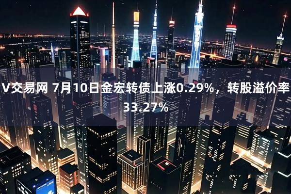 V交易网 7月10日金宏转债上涨0.29%，转股溢价率33.27%
