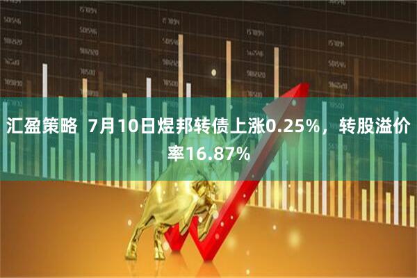 汇盈策略  7月10日煜邦转债上涨0.25%，转股溢价率16.87%