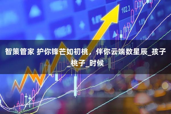 智策管家 护你锋芒如初桃，伴你云端数星辰_孩子_桃子_时候