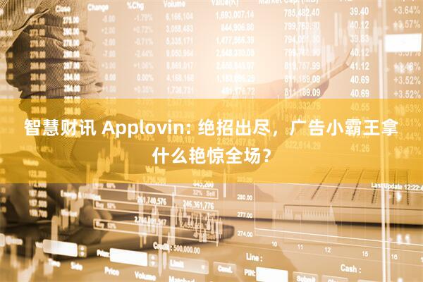 智慧财讯 Applovin: 绝招出尽，广告小霸王拿什么艳惊全场？