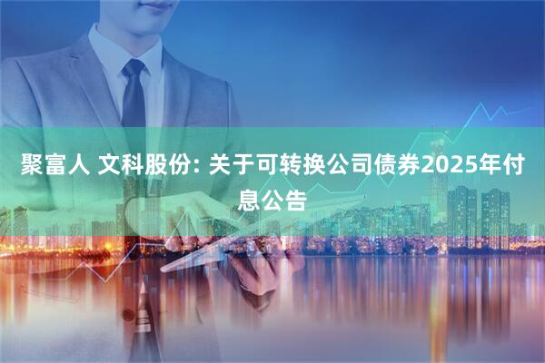 聚富人 文科股份: 关于可转换公司债券2025年付息公告
