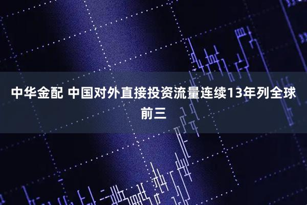 中华金配 中国对外直接投资流量连续13年列全球前三