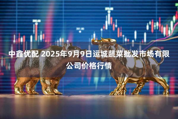 中鑫优配 2025年9月9日运城蔬菜批发市场有限公司价格行情