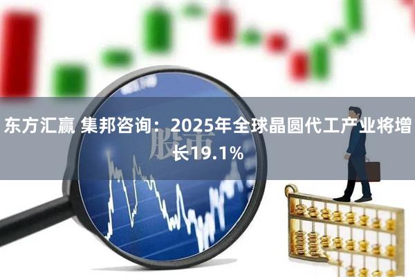 东方汇赢 集邦咨询：2025年全球晶圆代工产业将增长19.1%