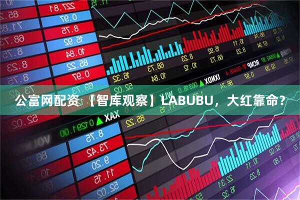 公富网配资 【智库观察】LABUBU，大红靠命？
