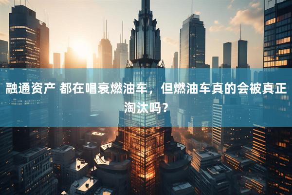 融通资产 都在唱衰燃油车，但燃油车真的会被真正淘汰吗？