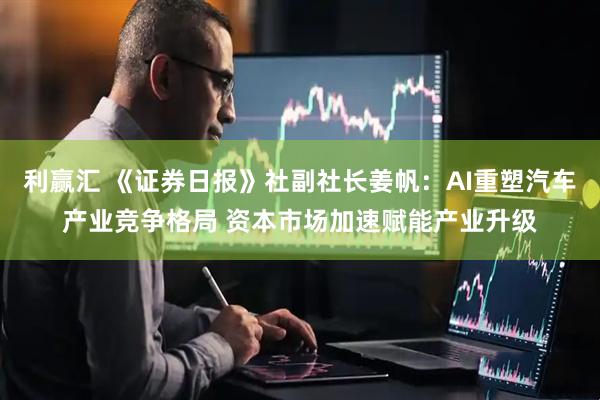 利赢汇 《证券日报》社副社长姜帆：AI重塑汽车产业竞争格局 资本市场加速赋能产业升级